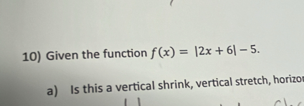 Given the function f(x)=|2x+6|-5. 
a) Is this a vertical shrink, vertical stretch, horizor