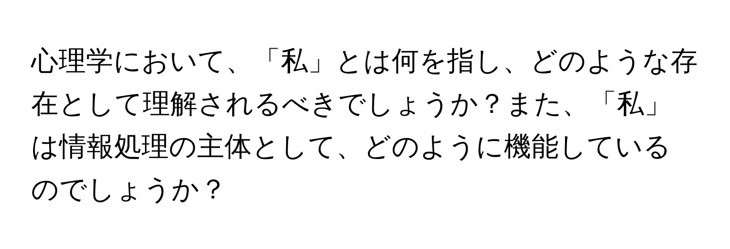 心理学において、「私」とは何を指し、どのような存在として理解されるべきでしょうか？また、「私」は情報処理の主体として、どのように機能しているのでしょうか？