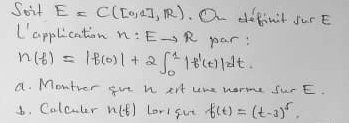 Soit E=C([0,1],R). O definit Sur E 
Capplication n:Eto R par:
n(f)=|f(0)|+2∈t _0^(1|f'(t)|dt
a. Monther got h art use worme SurE. 
1. Coleuuer n(f) lori gut f(t)=(t-3)^5)