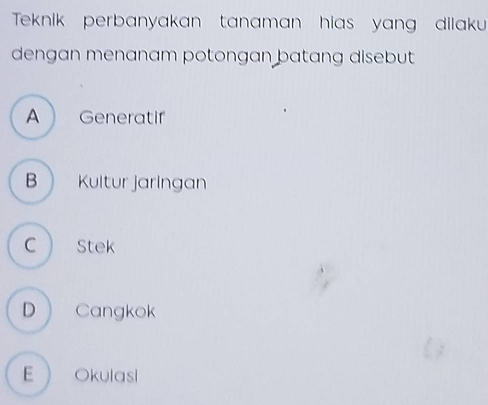 Teknik perbanyakan tanaman hias yang dilaku 
dengan menanam potongan batang disebut .
A Generatif
B Kultur jaringan
C  Stek
D Cangkok
E  Okulasi