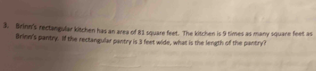 Brinn's rectangular kitchen has an area of 81 square feet. The kitchen is 9 times as many square feet as 
Brinn's pantry. If the rectangular pantry is 3 feet wide, what is the length of the pantry?