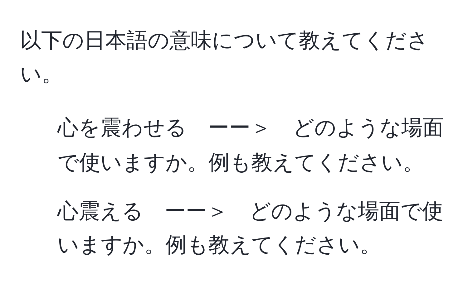 以下の日本語の意味について教えてください。  
1. 心を震わせる　ーー＞　どのような場面で使いますか。例も教えてください。  
2. 心震える　ーー＞　どのような場面で使いますか。例も教えてください。