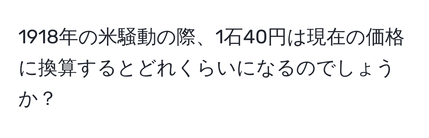 1918年の米騒動の際、1石40円は現在の価格に換算するとどれくらいになるのでしょうか？