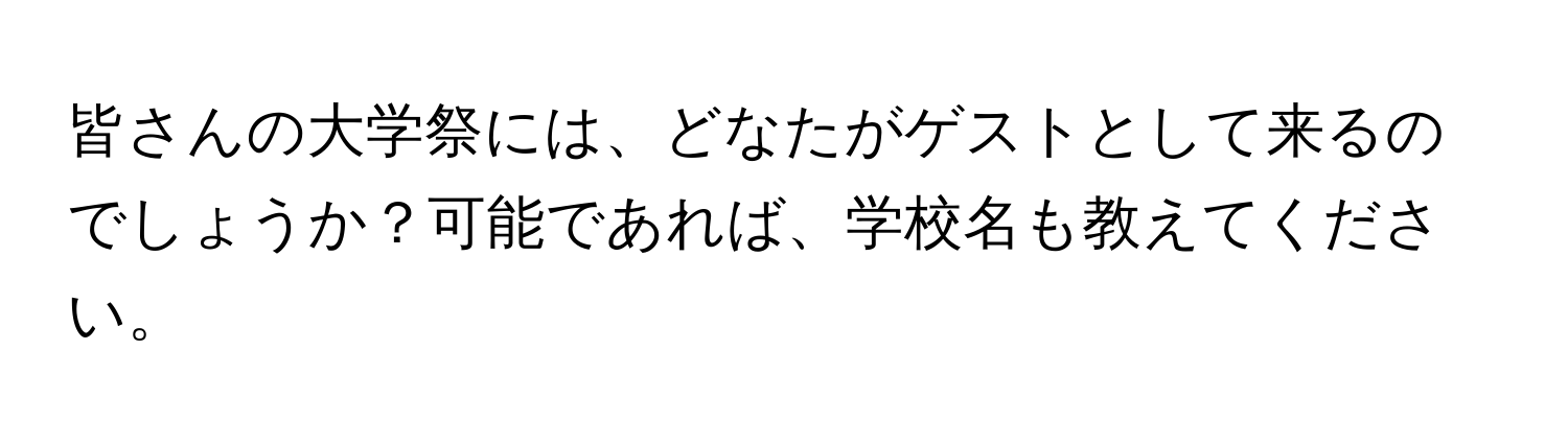 皆さんの大学祭には、どなたがゲストとして来るのでしょうか？可能であれば、学校名も教えてください。