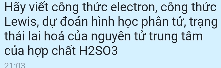 Hãy viết công thức electron, công thức 
Lewis, dự đoán hình học phân tử, trạng 
thái lai hoá của nguyên tử trung tâm 
của hợp chất H2SO3
21· 03