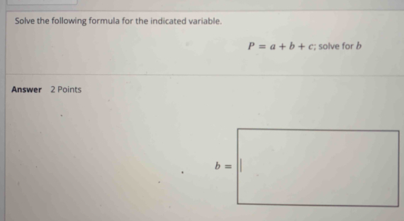 Solve the following formula for the indicated variable.
P=a+b+c; solve for b
Answer 2 Points