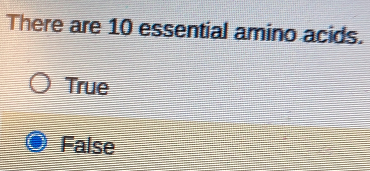 There are 10 essential amino acids.
True
False