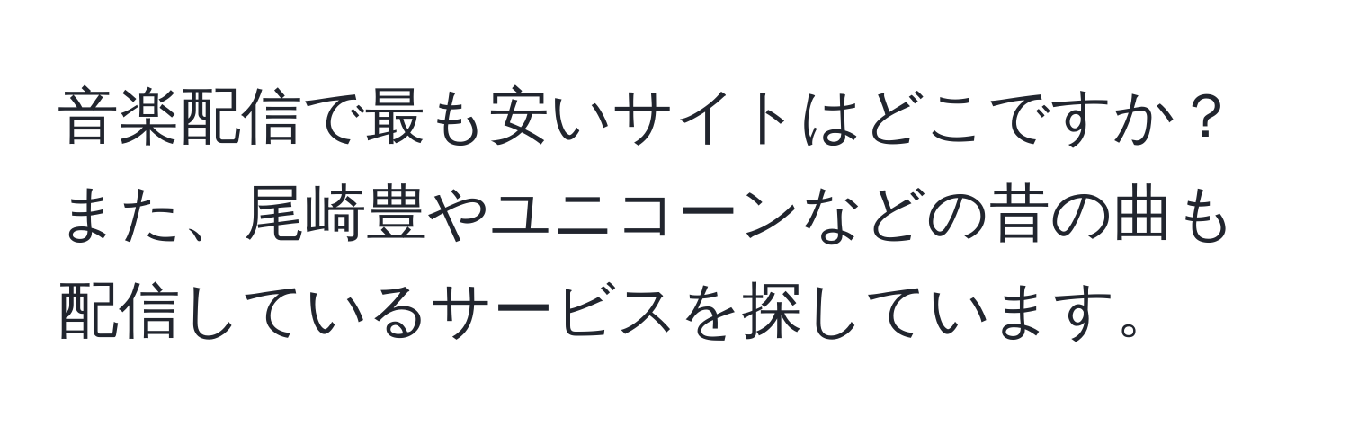 音楽配信で最も安いサイトはどこですか？また、尾崎豊やユニコーンなどの昔の曲も配信しているサービスを探しています。