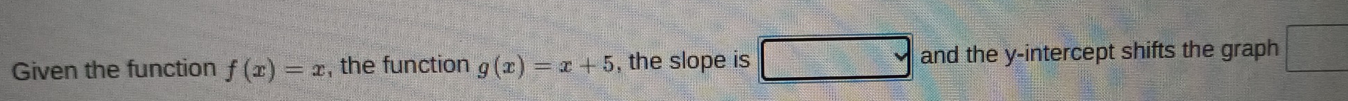 Given the function f(x)=x , the function g(x)=x+5 , the slope is □ and the y-intercept shifts the graph □