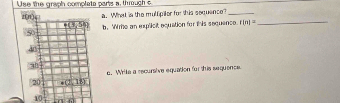 Use the graph complete parts a. through c.
a. What is the multiplier for this sequence?_
b. Write an explicit equation for this sequence. t(n)= _
c. Write a recursive equation for this sequence.
10 (1c-6)