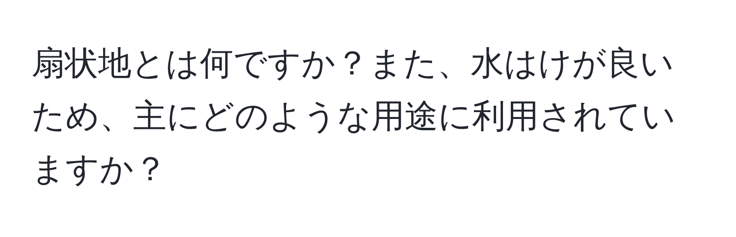 扇状地とは何ですか？また、水はけが良いため、主にどのような用途に利用されていますか？