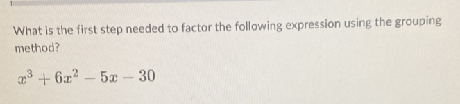 What is the first step needed to factor the following expression using the grouping 
method?
x^3+6x^2-5x-30