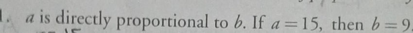 a is directly proportional to 6. If a=15 , then b=9