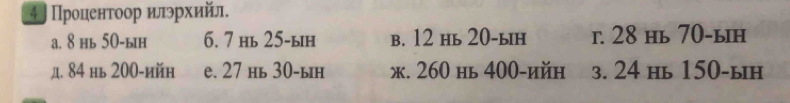 a. 8 нь 50 -ын 6. 7 нь 25 -ын b. 12 нь 20 -ын г. 28 нь 70 -ьн
д. 84 нь 200 -ийн e. 27 нь 30 -ын ж. 260 нь 400 -ийн з. 24 нь 150 -ын