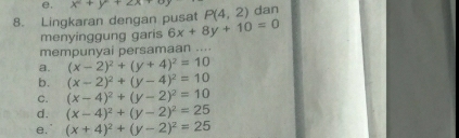 x^2+y+2x+8
8. Lingkaran dengan pusat P(4,2) dan
menyinggung garis 6x+8y+10=0
mempunyai persamaan ....
a. (x-2)^2+(y+4)^2=10
b. (x-2)^2+(y-4)^2=10
C. (x-4)^2+(y-2)^2=10
d. (x-4)^2+(y-2)^2=25
e. (x+4)^2+(y-2)^2=25