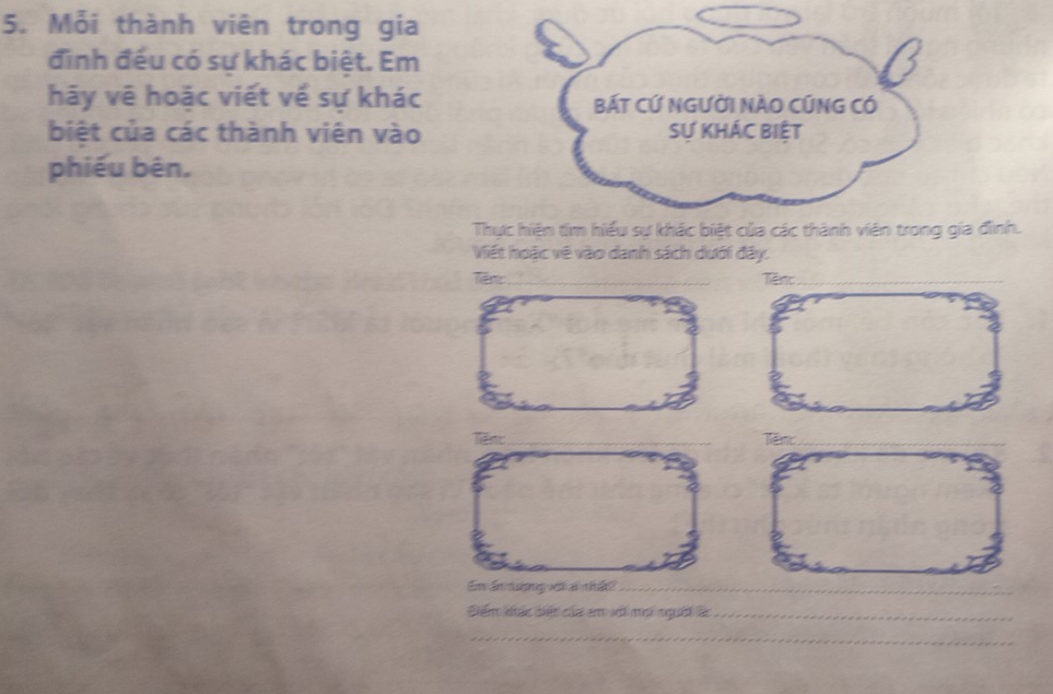 Mỗi thành viên trong gia 
đình đếu có sự khác biệt. Em 
hãy vẽ hoặc viết về sự khác 
biệt của các thành viên vào 
phiếu bên. 
Th đình. 
Viết hoặc vệ vào danh sách dưới đây. 
Tên:_ Tên:_ 
Ten:_ Tên:_ 
Em ẩm n ợng với ai nhất_ 
Điểm kiấc diệt của c với mới người l_ 
_