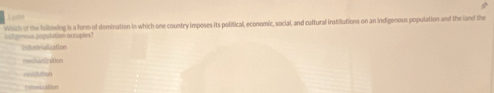 litgeous population octuples Which of the following is a form of domination in which one country imposes its political, economic, social, and cuftural instibutions on an indigenous population and the land the
Industrialization
mecivunization
revolution
(nlonization