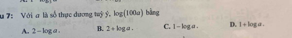 7: Với a là số thực dương tuỳ ý, log (100a) bằng
A. 2-log a. B. 2+log a. C. 1-log a. D. 1+log a.