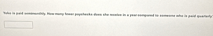 Yoko is paid semimonthly. How many fewer paychecks does she receive in a year compared to someone who is paid quarterly