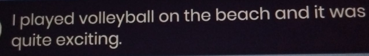 played volleyball on the beach and it was 
quite exciting.