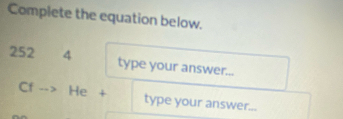 Complete the equation below. 
252 4 type your answer... 
Cf He + type your answer...