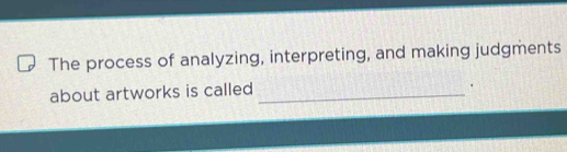 The process of analyzing, interpreting, and making judgments 
about artworks is called_ 
.