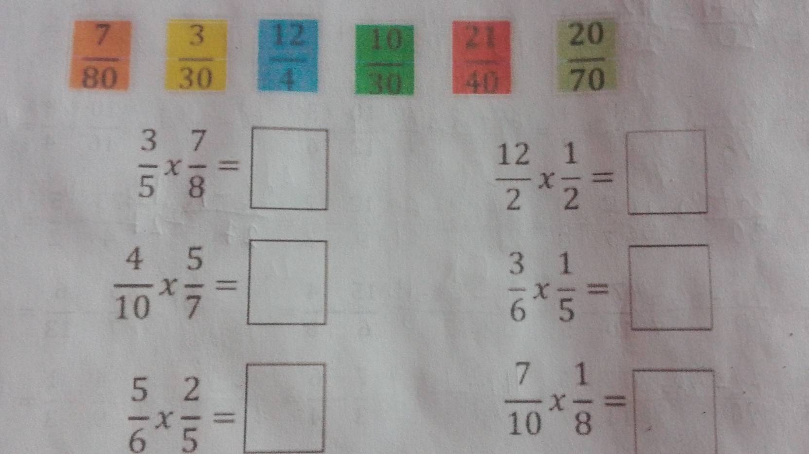  7/80   3/30   12/4   10/30   21/40   20/70 
 3/5 *  7/8 =□
 12/2 *  1/2 =□
 4/10 *  5/7 =□
 3/6 *  1/5 =□
 5/6 *  2/5 =□
 7/10 *  1/8 =□