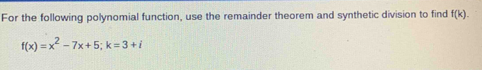 For the following polynomial function, use the remainder theorem and synthetic division to find f(k).
f(x)=x^2-7x+5; k=3+i