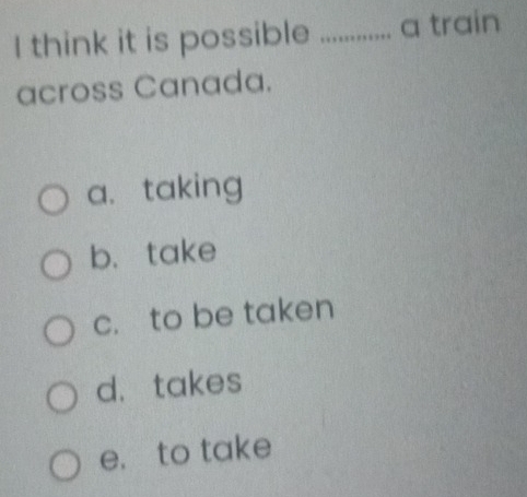 think it is possible _a train
across Canada.
a. taking
b、 take
c. to be taken
d. takes
e. to take