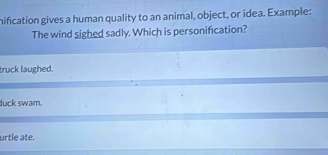 hification gives a human quality to an animal, object, or idea. Example:
The wind sighed sadly. Which is personification?
truck laughed.
duck swam.
urtle ate.