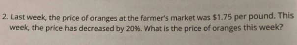 Last week, the price of oranges at the farmer's market was $1.75 per pound. This
week, the price has decreased by 20%. What is the price of oranges this week?