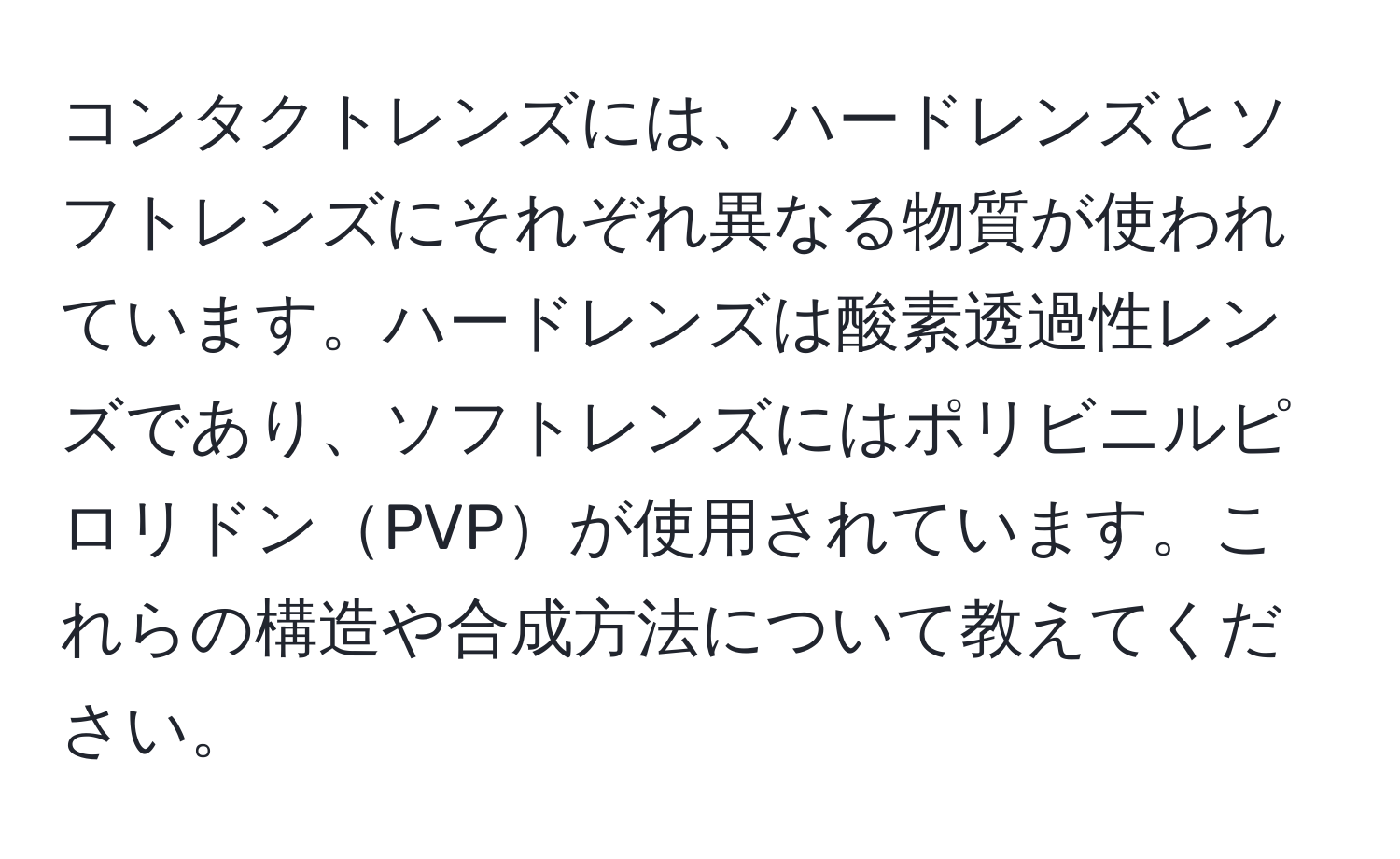 コンタクトレンズには、ハードレンズとソフトレンズにそれぞれ異なる物質が使われています。ハードレンズは酸素透過性レンズであり、ソフトレンズにはポリビニルピロリドンPVPが使用されています。これらの構造や合成方法について教えてください。