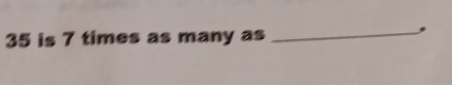 35 is 7 times as many as 
_,