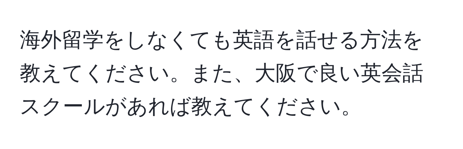 海外留学をしなくても英語を話せる方法を教えてください。また、大阪で良い英会話スクールがあれば教えてください。