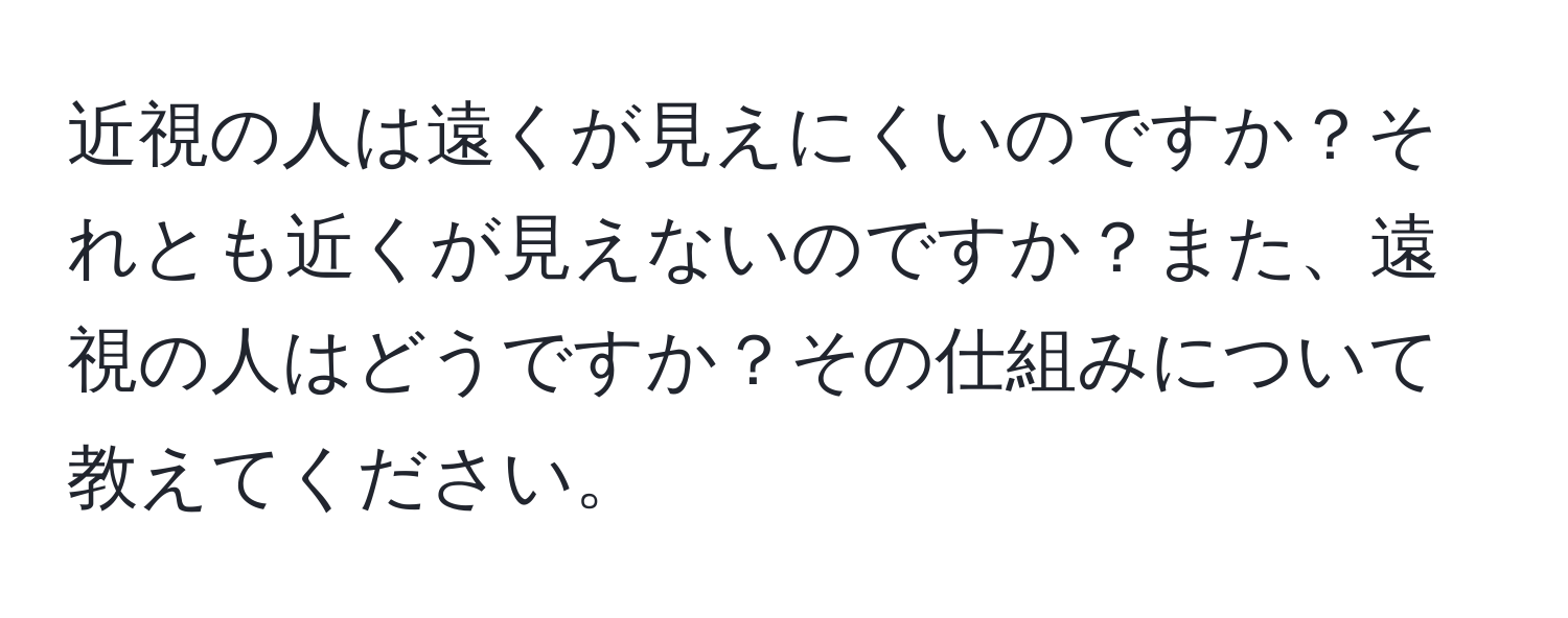 近視の人は遠くが見えにくいのですか？それとも近くが見えないのですか？また、遠視の人はどうですか？その仕組みについて教えてください。