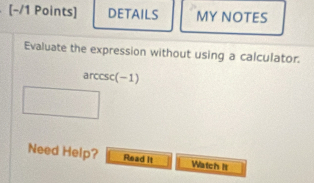 DETAILS MY NOTES 
Evaluate the expression without using a calculator. 
arccsc(-1) 
Need Help? Read It Watch It