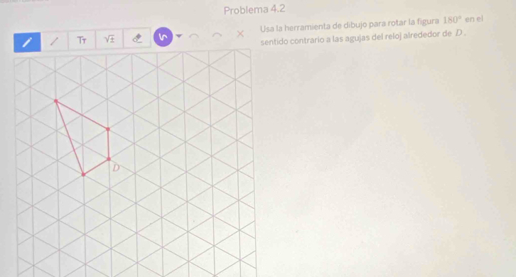 Problema 4.2 
Tr sqrt(± ) Usa la herramienta de dibujo para rotar la figura 180° en el 
sentido contrario a las agujas del reloj alrededor de D.