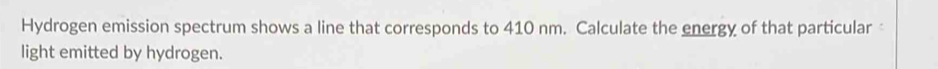Hydrogen emission spectrum shows a line that corresponds to 410 nm. Calculate the energy of that particular 
light emitted by hydrogen.