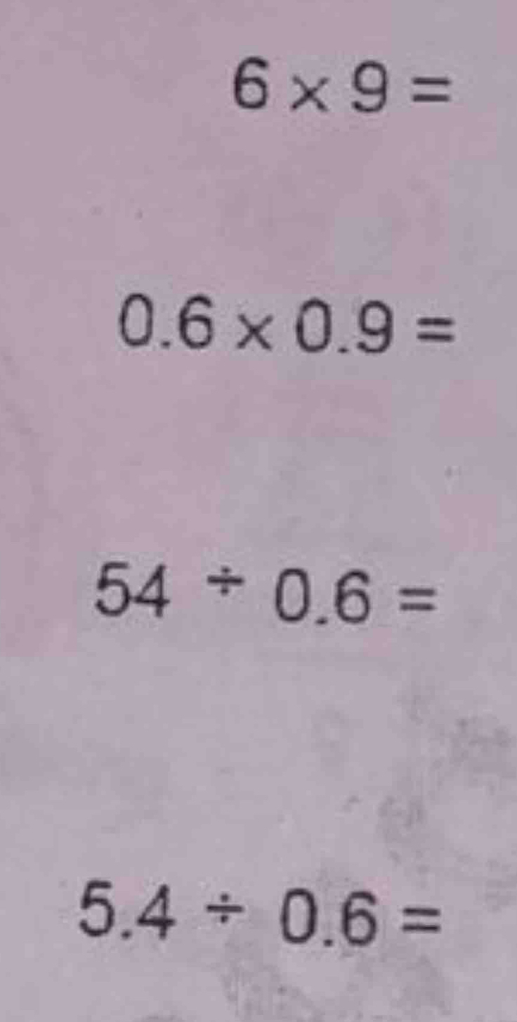 6* 9=
0.6* 0.9=
54/ 0.6=
5.4/ 0.6=