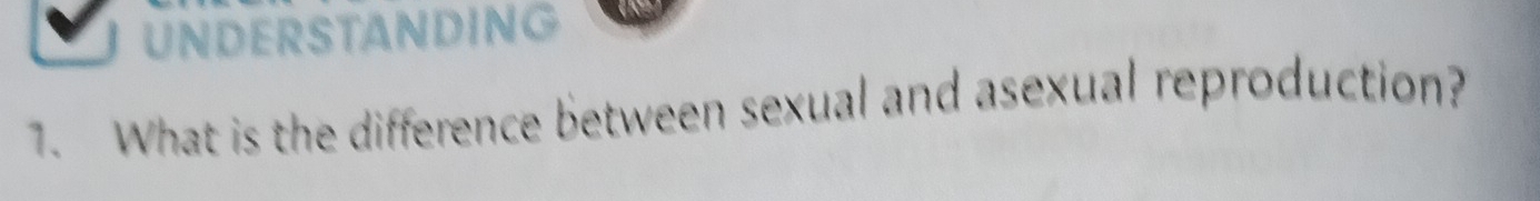 UNDERSTANDING 
1. What is the difference between sexual and asexual reproduction?