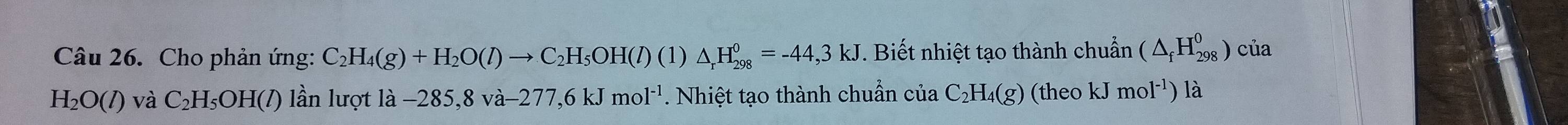 Cho phản ứng: C_2H_4(g)+H_2O(l)to C_2H_5OH(l)(1)△ _rH_(298)^0=-44,3kJ. Biết nhiệt tạo thành chuẩn (△ _fH_(298)^0) của
H_2O(l) và C_2H_5OH(l) ần lượt là −28 85,8va-277,6kJmol^(-1). Nhiệt tạo thành chuẩn của C_2H_4(g) (theo kJmol^(-1)) là