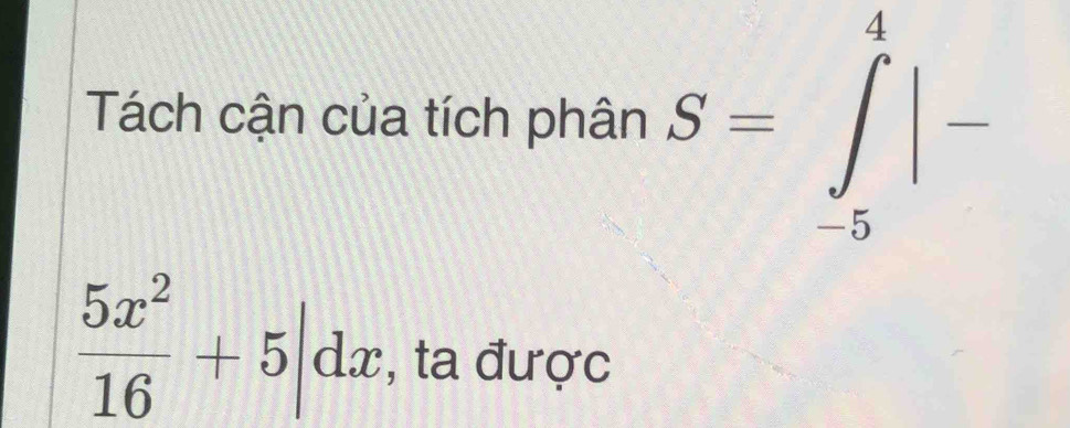 Tách cận của tích phân S=∈tlimits _(-5)^4|-
 5x^2/16 +5|dx , ta được