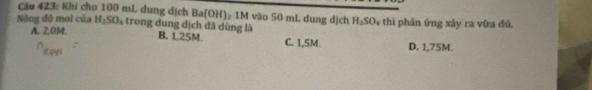 Khi cho 100 mL dung dịch Ba(OH)_2 1M vào 50 mL dung dịch H_2SO_4 thì phân ứng xây ra vừa đủ
Nồng đồ mol của H_2SO_4 trong dung dịch đã dùng là B. 1.25M. C. 1,5M.
A. 2,0M. D. 1,75M.