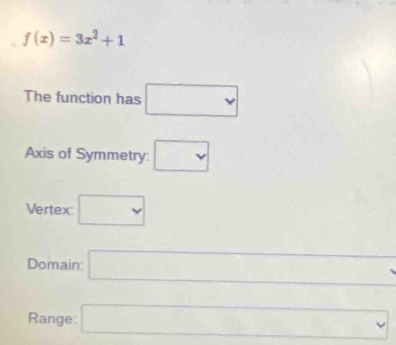 f(x)=3x^2+1
The function has □ 
Axis of Symmetry: □
Vertex: □
Domain: □
Range: □ ....