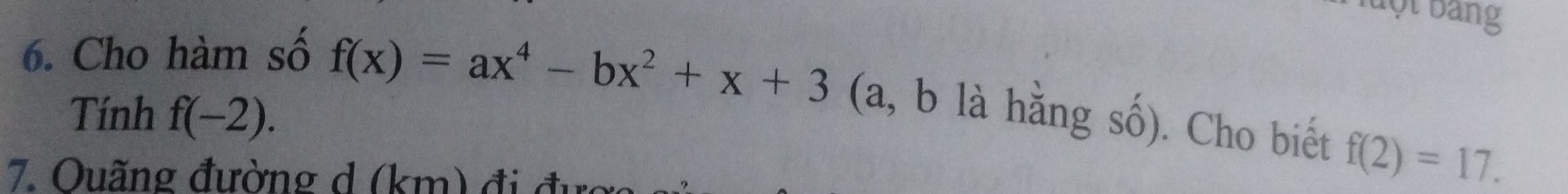 uột bảng 
6. Cho hàm số f(x)=ax^4-bx^2+x+3 (a, b là hằng số). Cho biết f(2)=17. 
Tính f(-2). 
7. Ouãng đường d (km) đi đu