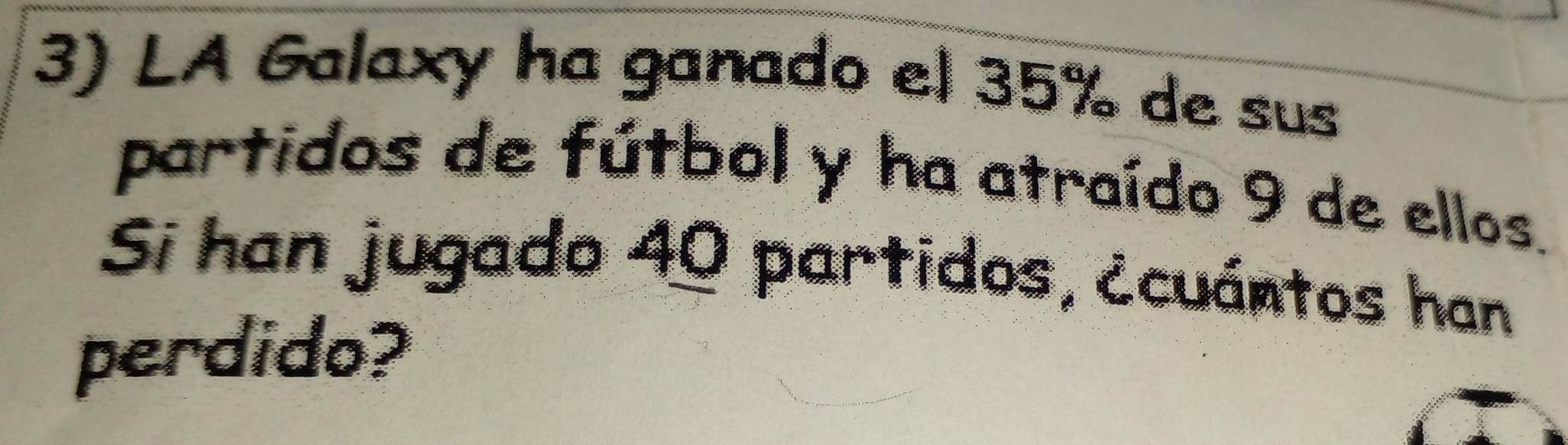 LA Galaxy ha ganado el 35% de sus 
partidos de fútbol y ha atraído 9 de ellos. 
Si han jugado 40 partidos, ¿cuántos han 
perdido?