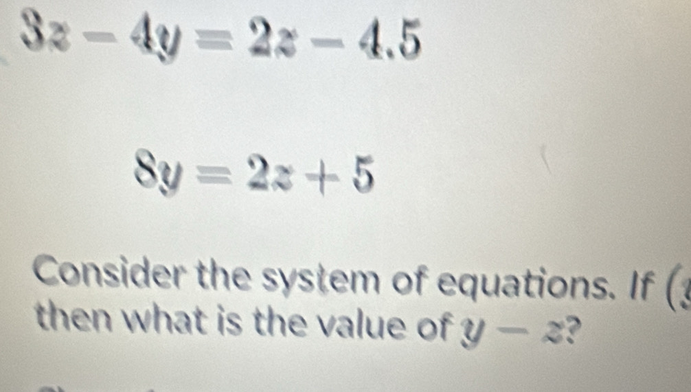 3z-4y=2z-4.5
8y=2z+5
Consider the system of equations. If (3
then what is the value of y-z ?