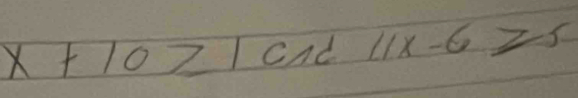 x+10≥ 1 cnd 11x-6≥slant 5