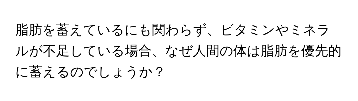 脂肪を蓄えているにも関わらず、ビタミンやミネラルが不足している場合、なぜ人間の体は脂肪を優先的に蓄えるのでしょうか？