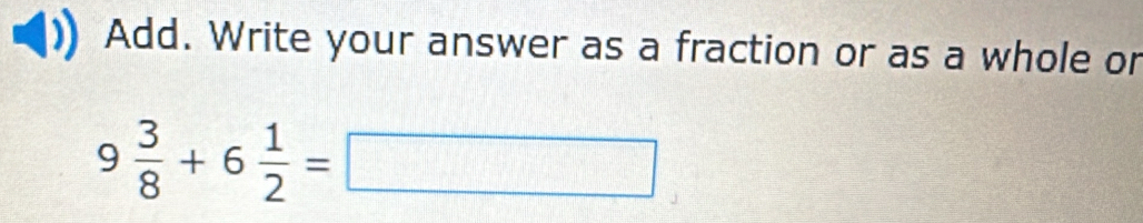 Add. Write your answer as a fraction or as a whole or
9 3/8 +6 1/2 =□